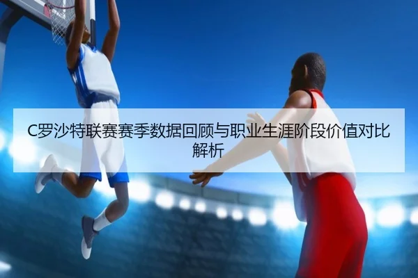 C罗沙特联赛赛季数据回顾与职业生涯阶段价值对比解析